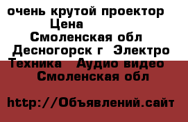 очень крутой проектор › Цена ­ 5 000 - Смоленская обл., Десногорск г. Электро-Техника » Аудио-видео   . Смоленская обл.